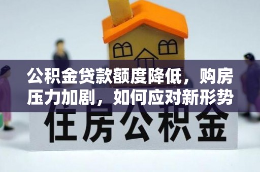 大通公积金贷款额度降低，购房压力加剧，如何应对新形势？