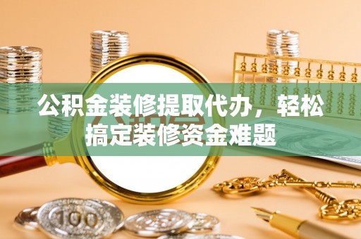 大通公积金装修提取代办，轻松搞定装修资金难题
