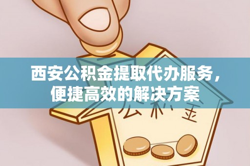 大通西安公积金提取代办服务，便捷高效的解决方案