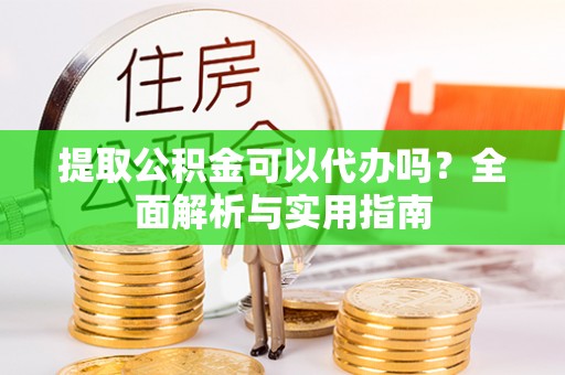 大通提取公积金可以代办吗？全面解析与实用指南