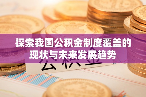 大通探索我国公积金制度覆盖的现状与未来发展趋势