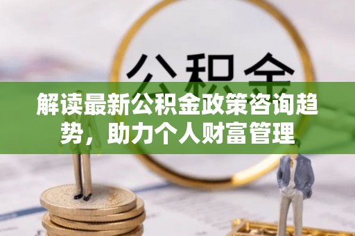 大通解读最新公积金政策咨询趋势，助力个人财富管理
