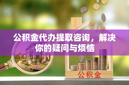 大通公积金代办提取咨询，解决你的疑问与烦恼