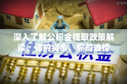 大通深入了解公积金提取政策解读，你的资金，你的选择