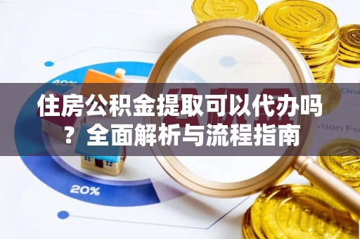 大通住房公积金提取可以代办吗？全面解析与流程指南