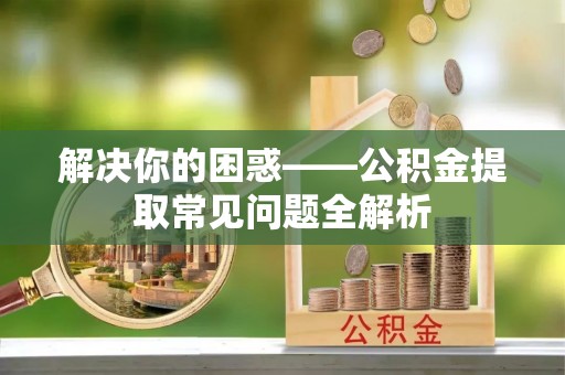 大通解决你的困惑——公积金提取常见问题全解析