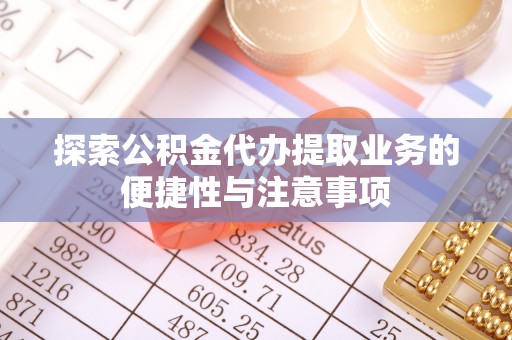 大通探索公积金代办提取业务的便捷性与注意事项