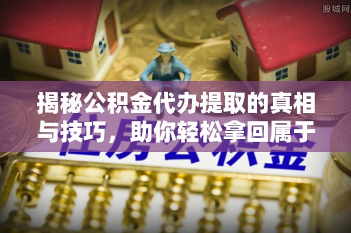 大通揭秘公积金代办提取的真相与技巧，助你轻松拿回属于自己的钱