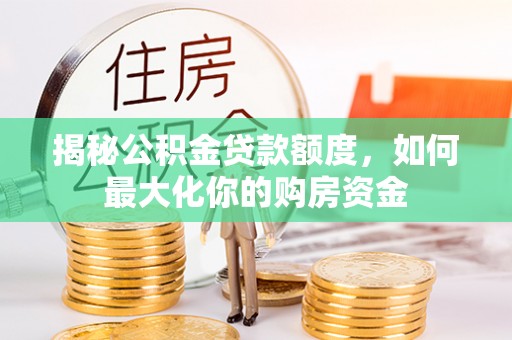 大通揭秘公积金贷款额度，如何最大化你的购房资金