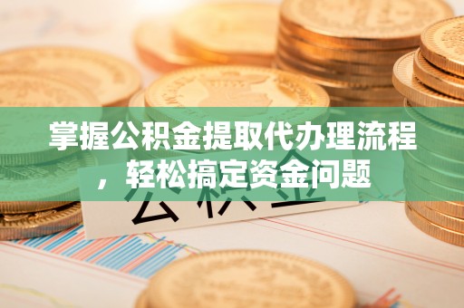 大通掌握公积金提取代办理流程，轻松搞定资金问题