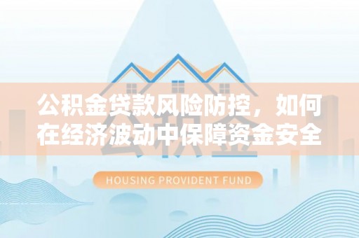 大通公积金贷款风险防控，如何在经济波动中保障资金安全