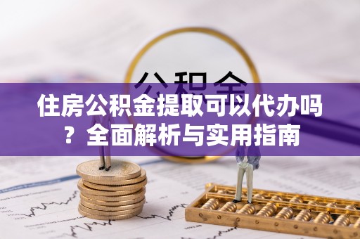 大通住房公积金提取可以代办吗？全面解析与实用指南