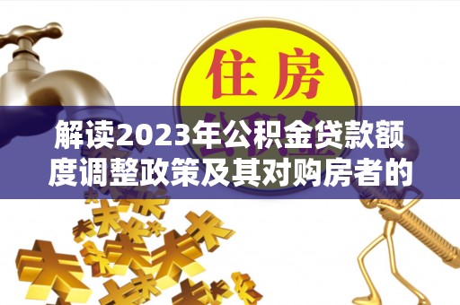 大通解读2023年公积金贷款额度调整政策及其对购房者的影响
