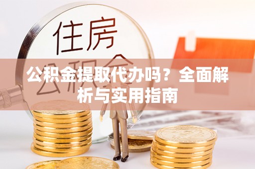 大通公积金提取代办吗？全面解析与实用指南