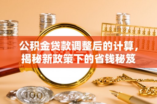 大通公积金贷款调整后的计算，揭秘新政策下的省钱秘笈