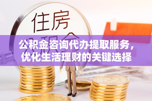 大通公积金咨询代办提取服务，优化生活理财的关键选择