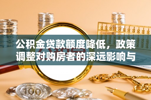 大通公积金贷款额度降低，政策调整对购房者的深远影响与应对策略