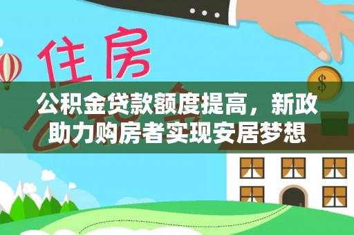 大通公积金贷款额度提高，新政助力购房者实现安居梦想