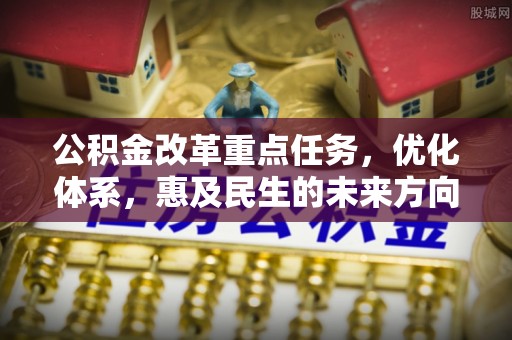 大通公积金改革重点任务，优化体系，惠及民生的未来方向