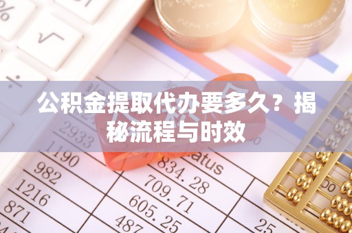 大通公积金提取代办要多久？揭秘流程与时效