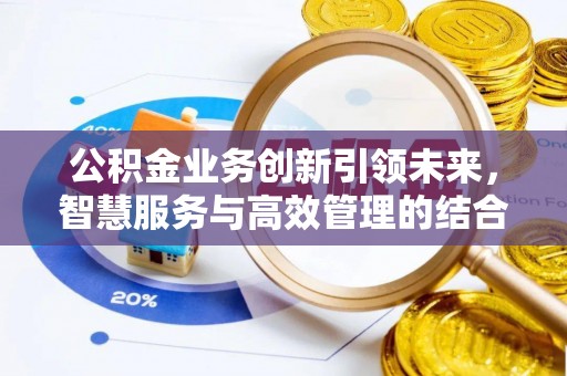 大通公积金业务创新引领未来，智慧服务与高效管理的结合