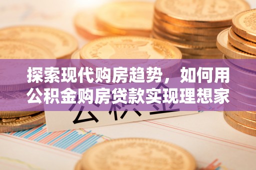 大通探索现代购房趋势，如何用公积金购房贷款实现理想家园