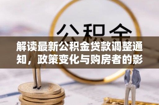 大通解读最新公积金贷款调整通知，政策变化与购房者的影响