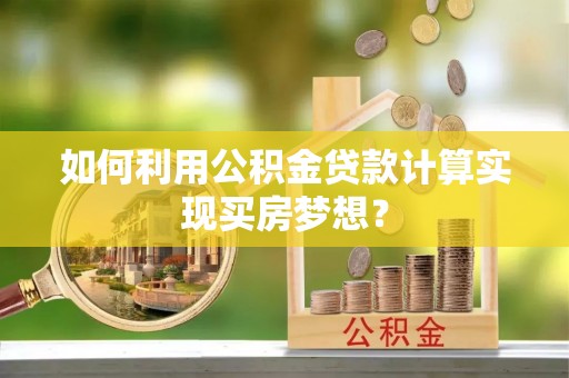 大通如何利用公积金贷款计算实现买房梦想？