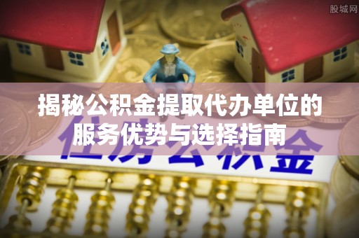 大通揭秘公积金提取代办单位的服务优势与选择指南