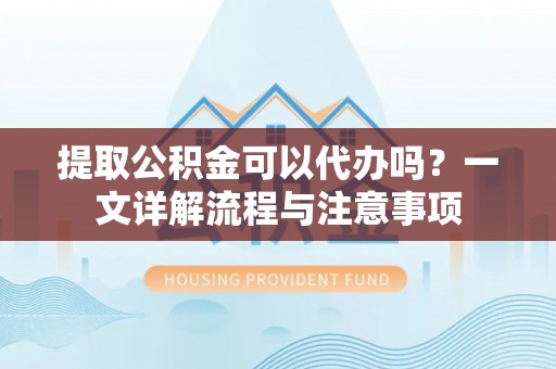 大通提取公积金可以代办吗？一文详解流程与注意事项