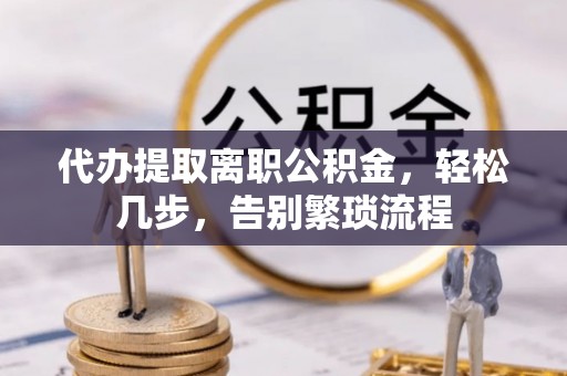 大通代办提取离职公积金，轻松几步，告别繁琐流程