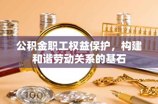 大通公积金职工权益保护，构建和谐劳动关系的基石