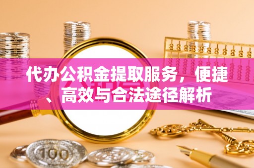 大通代办公积金提取服务，便捷、高效与合法途径解析
