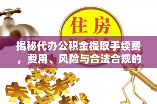 大通揭秘代办公积金提取手续费，费用、风险与合法合规的全解析
