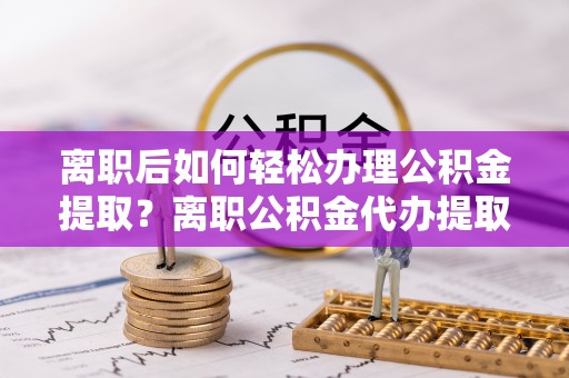 大通离职后如何轻松办理公积金提取？离职公积金代办提取全攻略