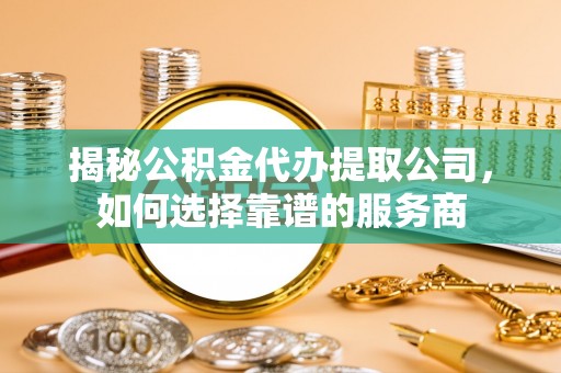 大通揭秘公积金代办提取公司，如何选择靠谱的服务商
