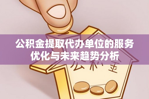 大通公积金提取代办单位的服务优化与未来趋势分析