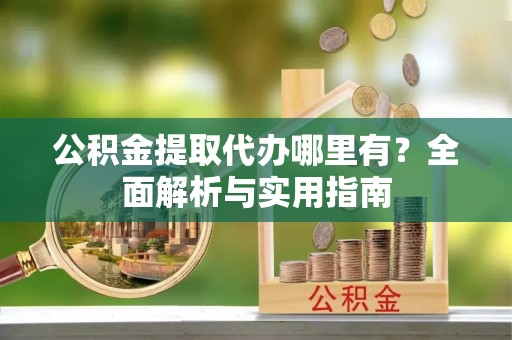 大通公积金提取代办哪里有？全面解析与实用指南