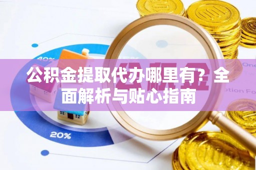 大通公积金提取代办哪里有？全面解析与贴心指南