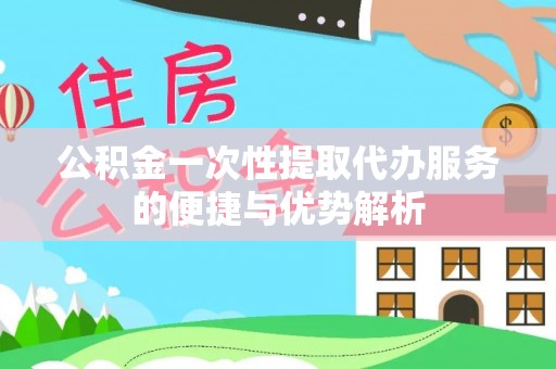 大通公积金一次性提取代办服务的便捷与优势解析