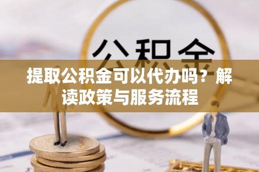 大通提取公积金可以代办吗？解读政策与服务流程