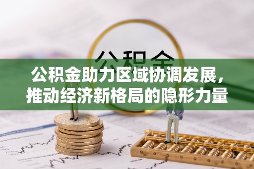 大通公积金助力区域协调发展，推动经济新格局的隐形力量