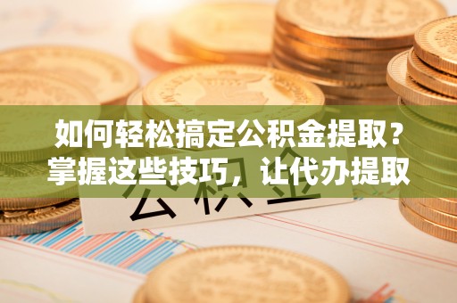 大通如何轻松搞定公积金提取？掌握这些技巧，让代办提取公积金更高效