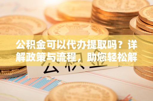 大通公积金可以代办提取吗？详解政策与流程，助您轻松解决疑问