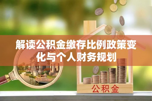 大通解读公积金缴存比例政策变化与个人财务规划