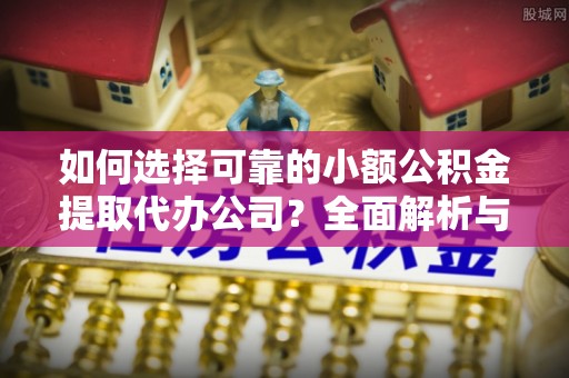 大通如何选择可靠的小额公积金提取代办公司？全面解析与注意事项