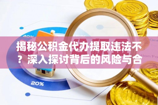 大通揭秘公积金代办提取违法不？深入探讨背后的风险与合规路径