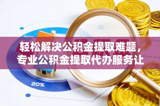 大通轻松解决公积金提取难题，专业公积金提取代办服务让生活更便捷