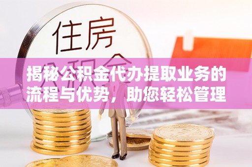 大通揭秘公积金代办提取业务的流程与优势，助您轻松管理财务
