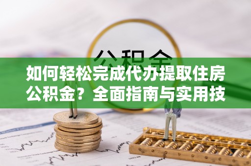 大通如何轻松完成代办提取住房公积金？全面指南与实用技巧